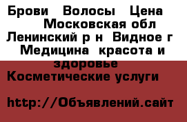 Брови / Волосы › Цена ­ 500 - Московская обл., Ленинский р-н, Видное г. Медицина, красота и здоровье » Косметические услуги   
